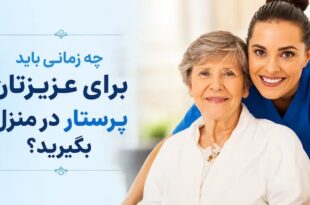 چه زمانی باید برای عزیزتان پرستار در منزل بگیرید؟