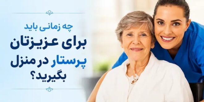 چه زمانی باید برای عزیزتان پرستار در منزل بگیرید؟